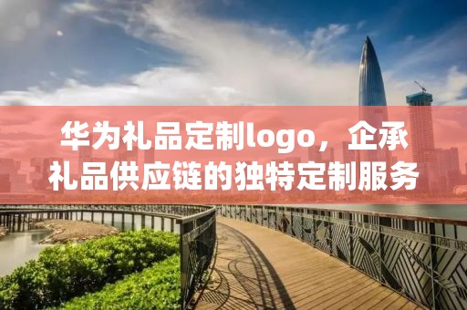华为礼品定制logo，企承礼品供应链的独特定制服务
